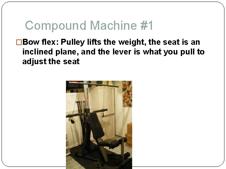 Compound Machine #1 �Bow flex: Pulley lifts the weight, the seat is an inclined