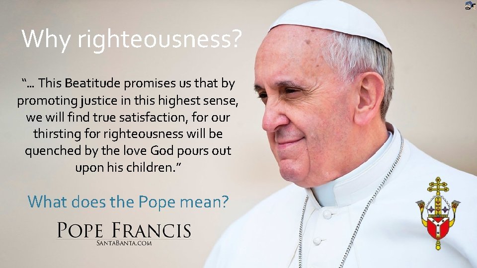 Why righteousness? “… This Beatitude promises us that by promoting justice in this highest