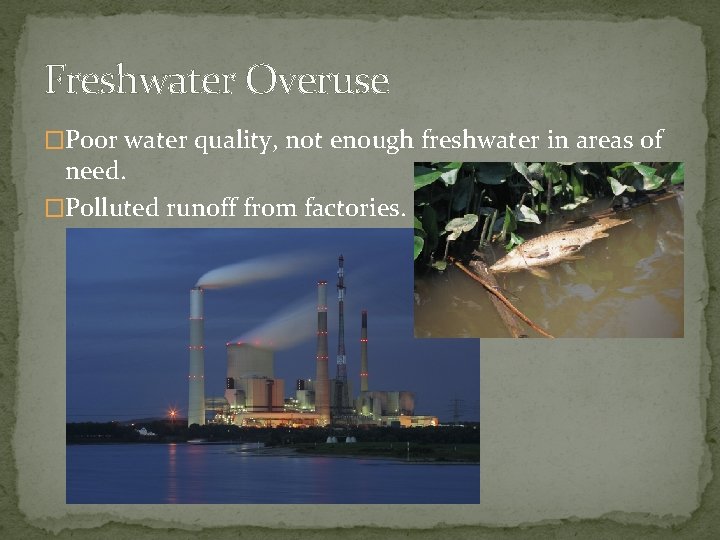 Freshwater Overuse �Poor water quality, not enough freshwater in areas of need. �Polluted runoff