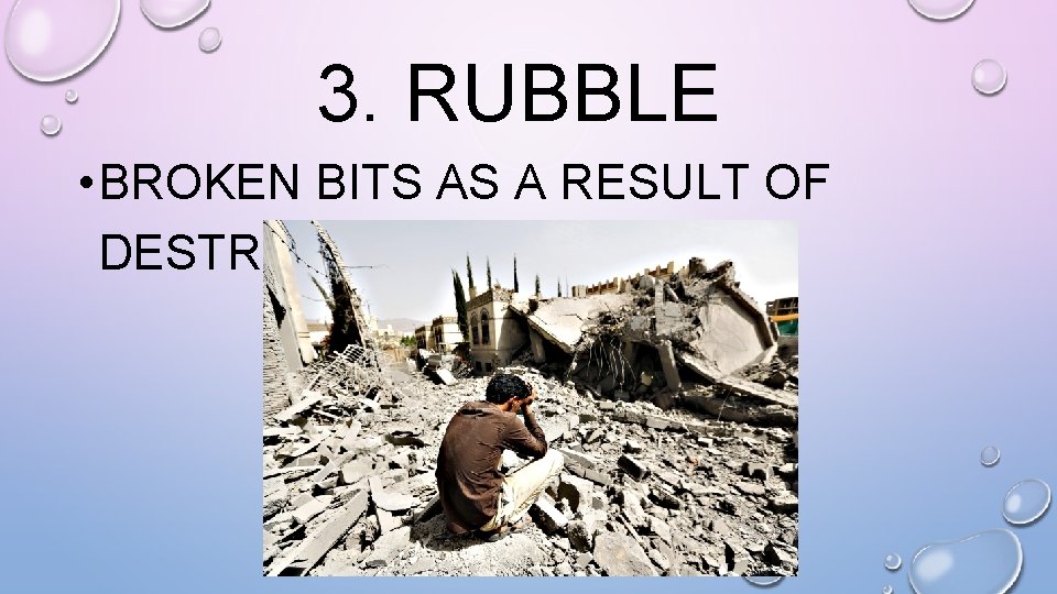 3. RUBBLE • BROKEN BITS AS A RESULT OF DESTRUCTION 