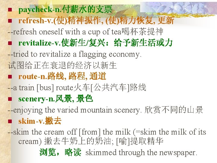 paycheck-n. 付薪水的支票 n refresh-v. (使)精神振作, (使)精力恢复, 更新 --refresh oneself with a cup of tea喝杯茶提神