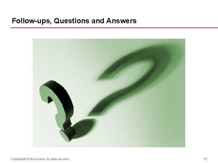 Follow-ups, Questions and Answers Copyright © 2013 Accenture All rights reserved. 27 