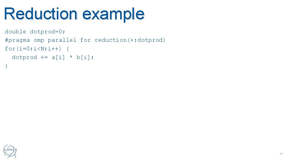 Reduction example double dotprod=0; #pragma omp parallel for reduction(+: dotprod) for(i=0; i<N; i++) {