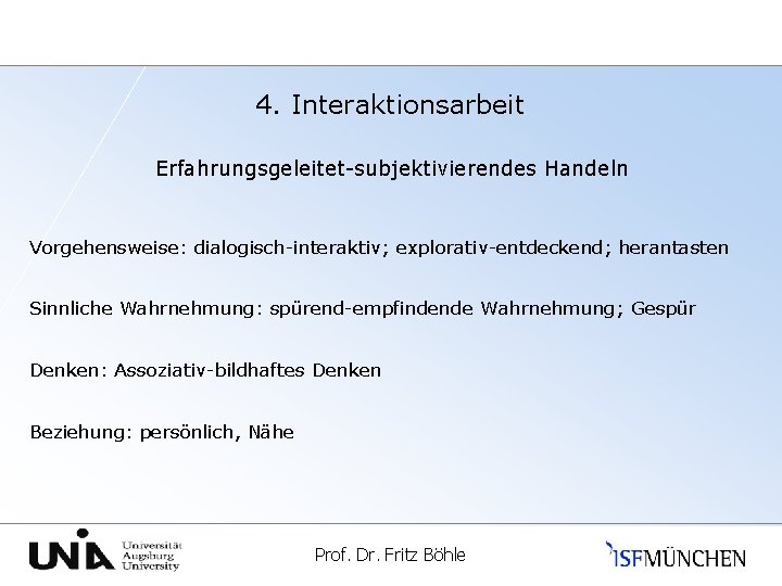 4. Interaktionsarbeit Erfahrungsgeleitet-subjektivierendes Handeln Vorgehensweise: dialogisch-interaktiv; explorativ-entdeckend; herantasten Sinnliche Wahrnehmung: spürend-empfindende Wahrnehmung; Gespür Denken: