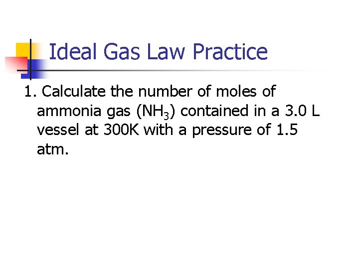 Ideal Gas Law Practice 1. Calculate the number of moles of ammonia gas (NH