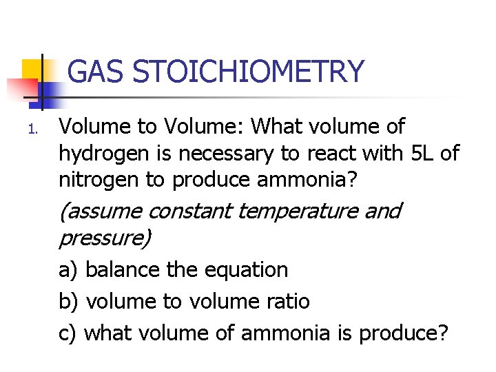 GAS STOICHIOMETRY 1. Volume to Volume: What volume of hydrogen is necessary to react