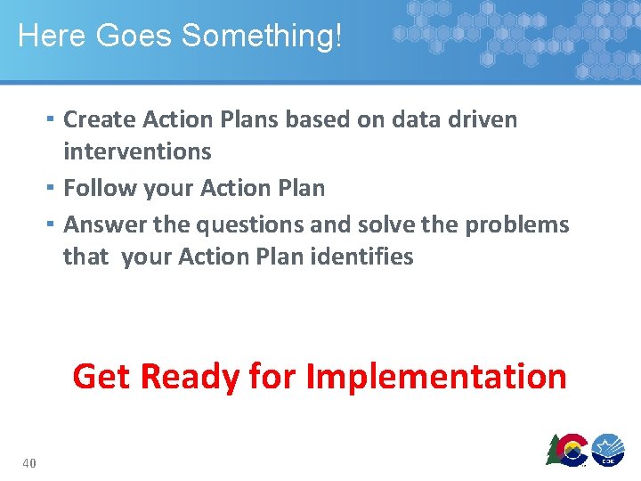 Here Goes Something! ▪ Create Action Plans based on data driven interventions ▪ Follow