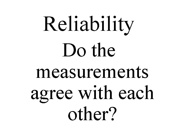 Reliability Do the measurements agree with each other? 