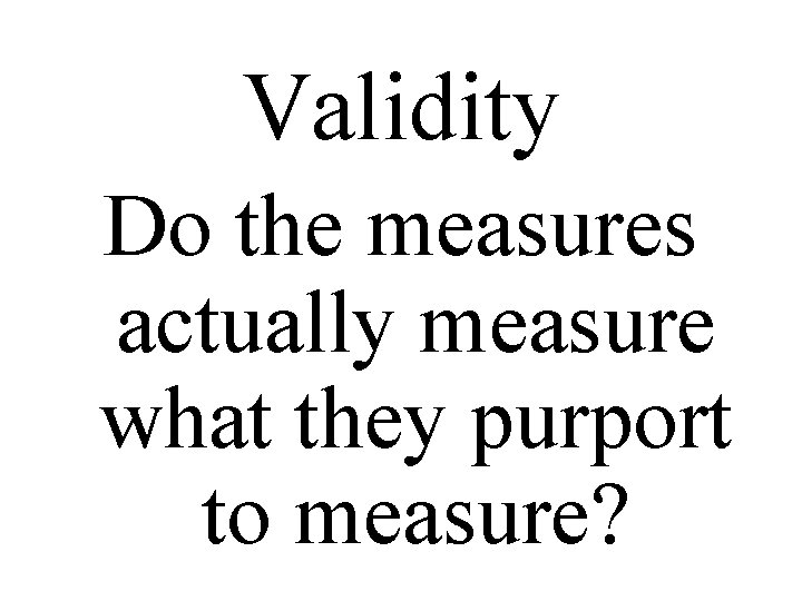 Validity Do the measures actually measure what they purport to measure? 