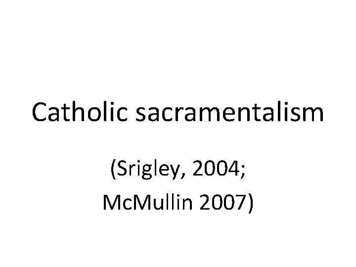 Catholic sacramentalism (Srigley, 2004; Mc. Mullin 2007) 