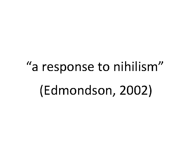 “a response to nihilism” (Edmondson, 2002) 