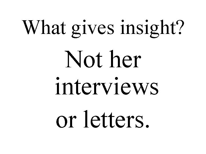 What gives insight? Not her interviews or letters. 