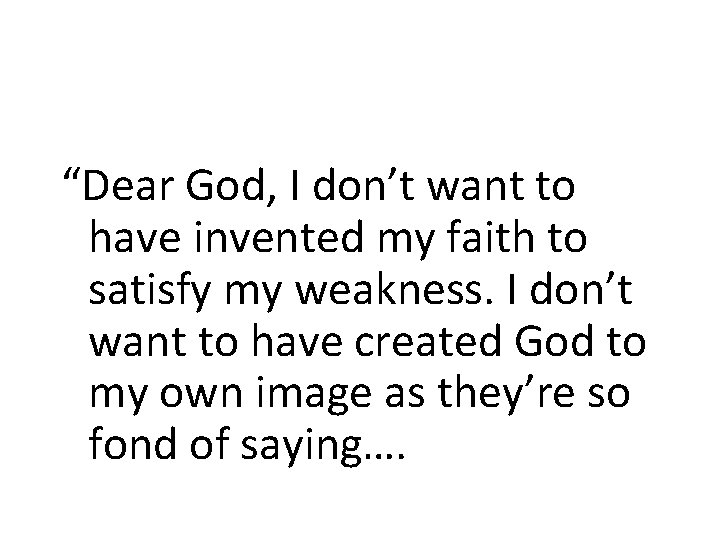 “Dear God, I don’t want to have invented my faith to satisfy my weakness.