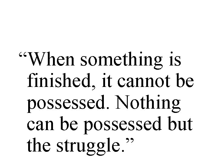 “When something is finished, it cannot be possessed. Nothing can be possessed but the