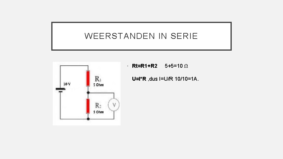 WEERSTANDEN IN SERIE • Rt=R 1+R 2 5+5=10 Ω U=I*R , dus I=U/R 10/10=1