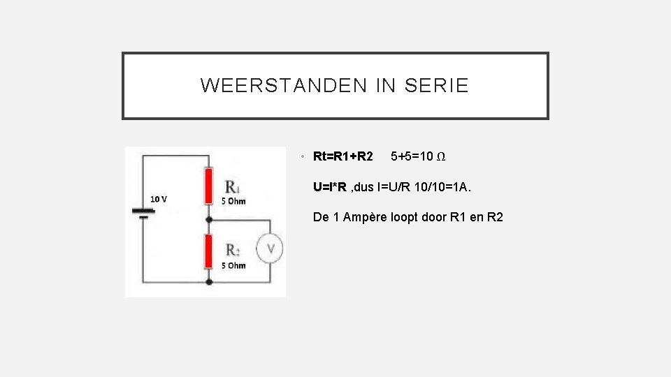 WEERSTANDEN IN SERIE • Rt=R 1+R 2 5+5=10 Ω U=I*R , dus I=U/R 10/10=1