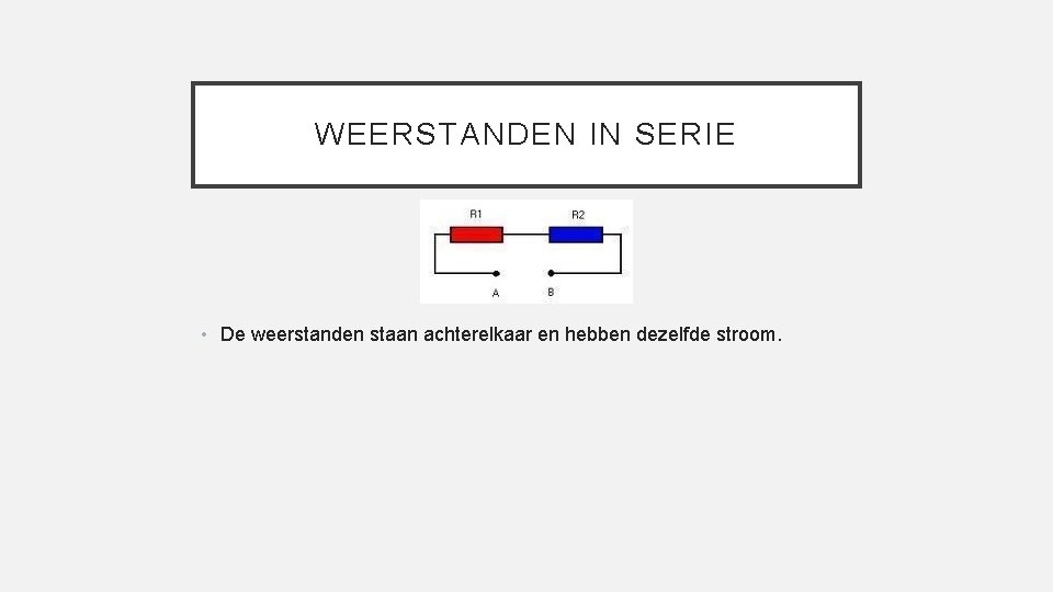 WEERSTANDEN IN SERIE • De weerstanden staan achterelkaar en hebben dezelfde stroom. 