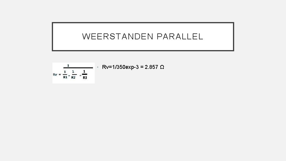 WEERSTANDEN PARALLEL • Rv=1/350 exp-3 = 2. 857 Ω 