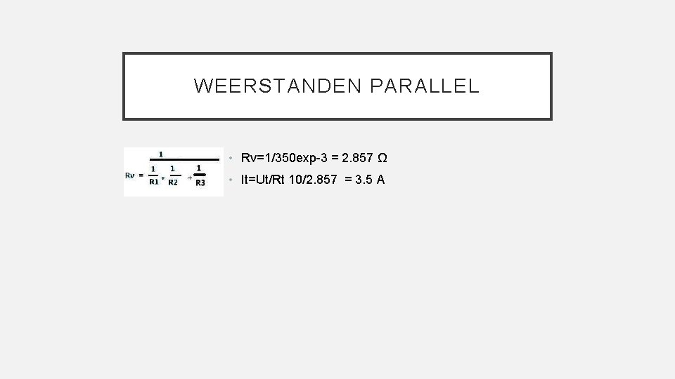 WEERSTANDEN PARALLEL • Rv=1/350 exp-3 = 2. 857 Ω • It=Ut/Rt 10/2. 857 =