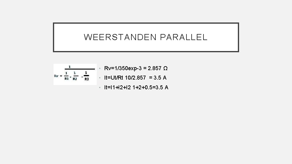 WEERSTANDEN PARALLEL • Rv=1/350 exp-3 = 2. 857 Ω • It=Ut/Rt 10/2. 857 =