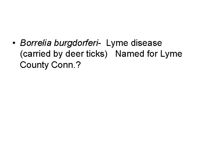  • Borrelia burgdorferi- Lyme disease (carried by deer ticks) Named for Lyme County