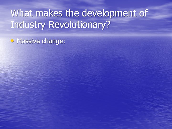 What makes the development of Industry Revolutionary? • Massive change: 