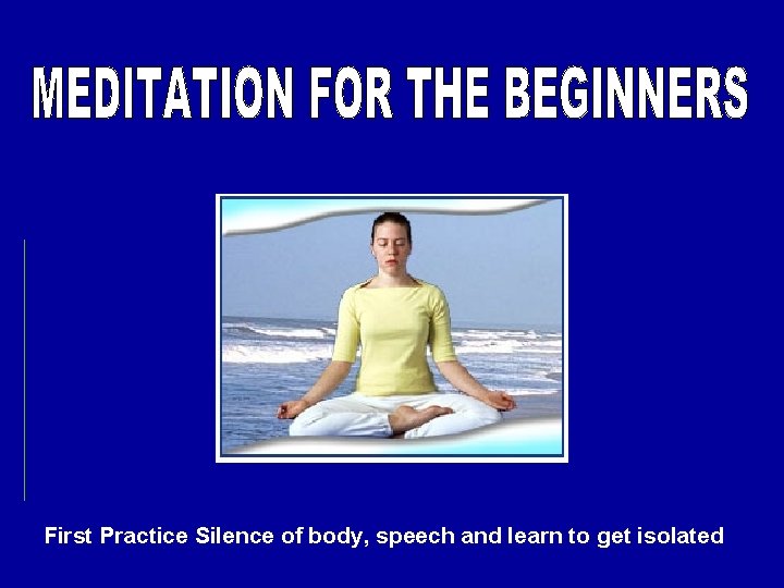 First Practice Silence of body, speech and learn to get isolated 