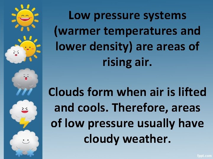 Low pressure systems (warmer temperatures and lower density) areas of rising air. Clouds form