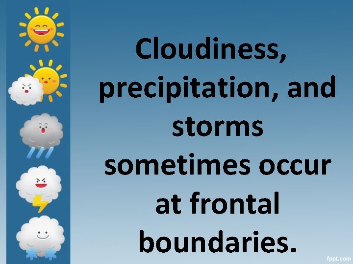 Cloudiness, precipitation, and storms sometimes occur at frontal boundaries. 