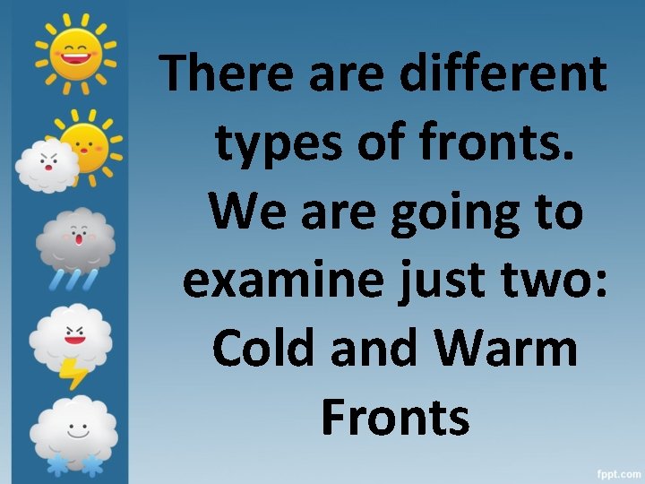 There are different types of fronts. We are going to examine just two: Cold