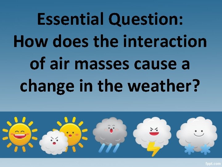 Essential Question: How does the interaction of air masses cause a change in the