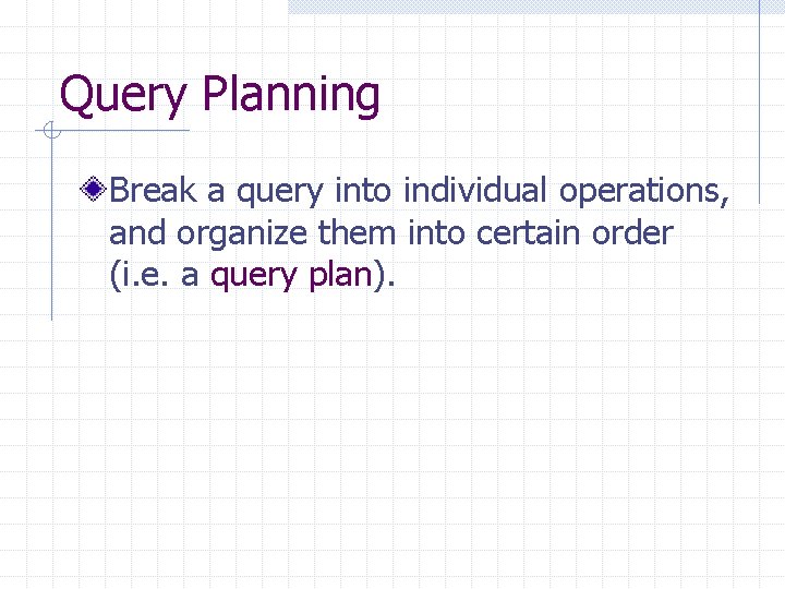Query Planning Break a query into individual operations, and organize them into certain order