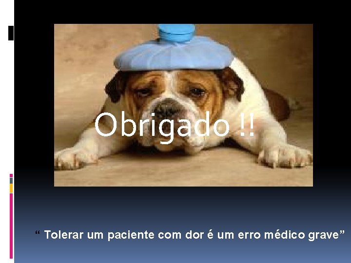 Obrigado !! “ Tolerar um paciente com dor é um erro médico grave” 