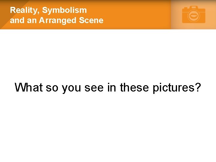 Reality, Symbolism and an Arranged Scene What so you see in these pictures? 