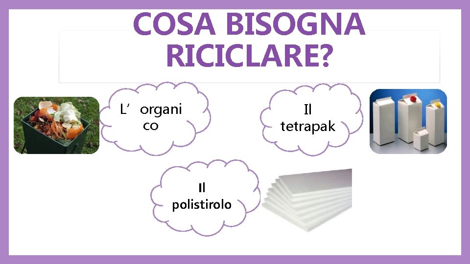 COSA BISOGNA RICICLARE? L’organi co Il polistirolo Il tetrapak 