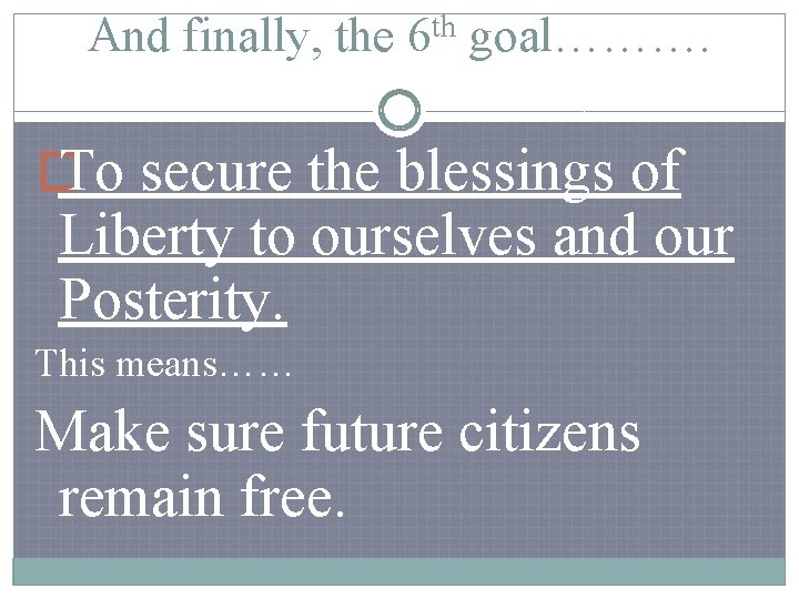 And finally, the 6 th goal………. � To secure the blessings of Liberty to