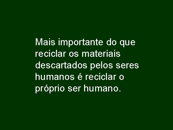 Mais importante do que reciclar os materiais descartados pelos seres humanos é reciclar o