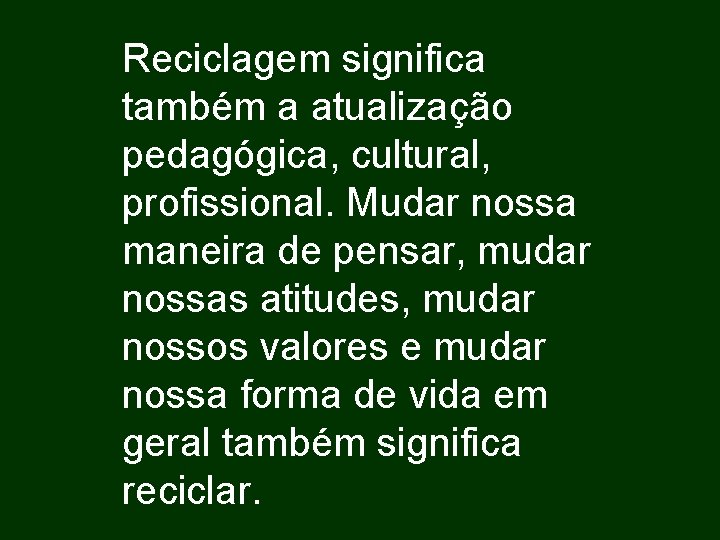 Reciclagem significa também a atualização pedagógica, cultural, profissional. Mudar nossa maneira de pensar, mudar