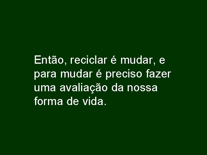 Então, reciclar é mudar, e para mudar é preciso fazer uma avaliação da nossa