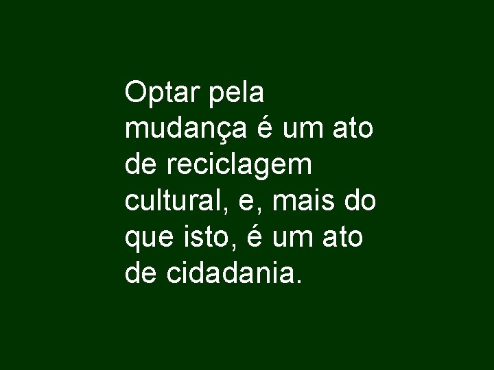 Optar pela mudança é um ato de reciclagem cultural, e, mais do que isto,