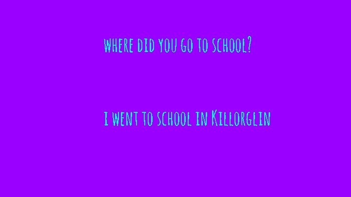 where did you go to school? i went to school in Killorglin 