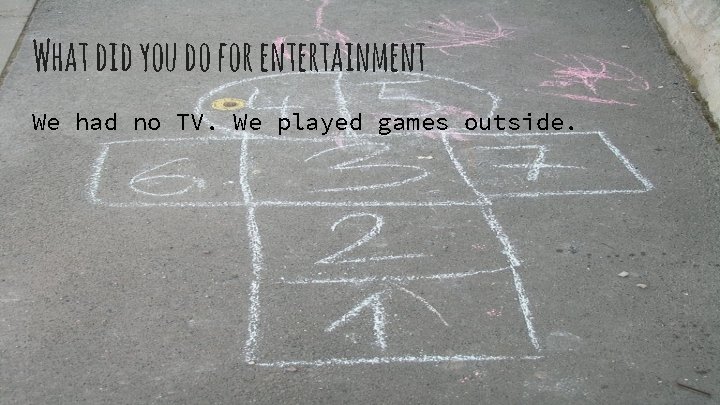 What did you do for entertainment We had no TV. We played games outside.