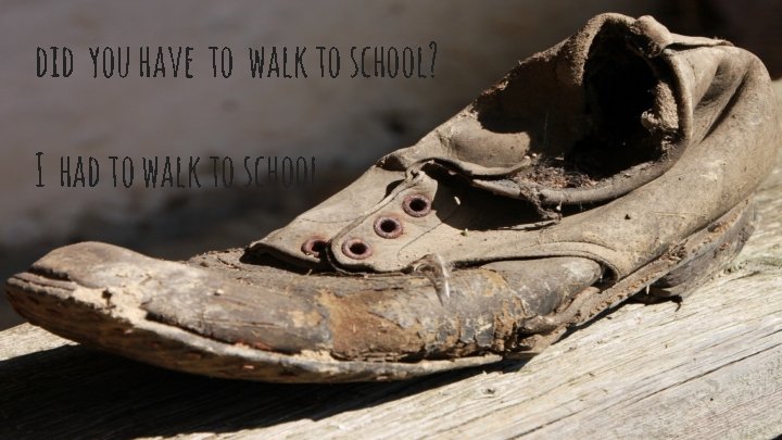 did you have to walk to school? SS I had to walk to school