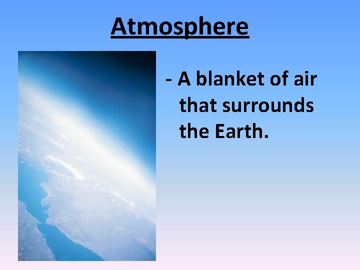 Atmosphere - A blanket of air that surrounds the Earth. 