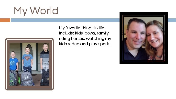My World My favorite things in life include: kids, cows, family, riding horses, watching