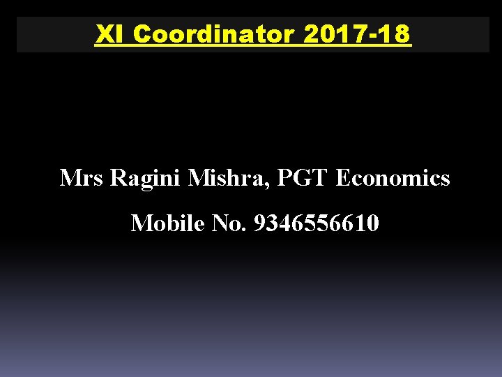 XI Coordinator 2017 -18 Mrs Ragini Mishra, PGT Economics Mobile No. 9346556610 XI Coordinator 2017 -18 Mrs Ragini Mishra, PGT Economics Mobile No. 9346556610