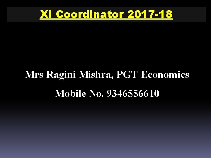 XI Coordinator 2017 -18 Mrs Ragini Mishra, PGT Economics Mobile No. 9346556610 