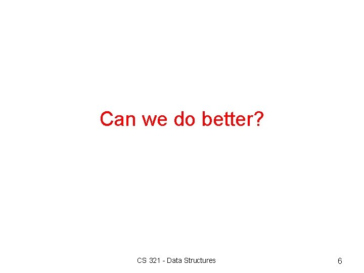 Can we do better? CS 321 - Data Structures 6 Can we do better? CS 321 - Data Structures 6
