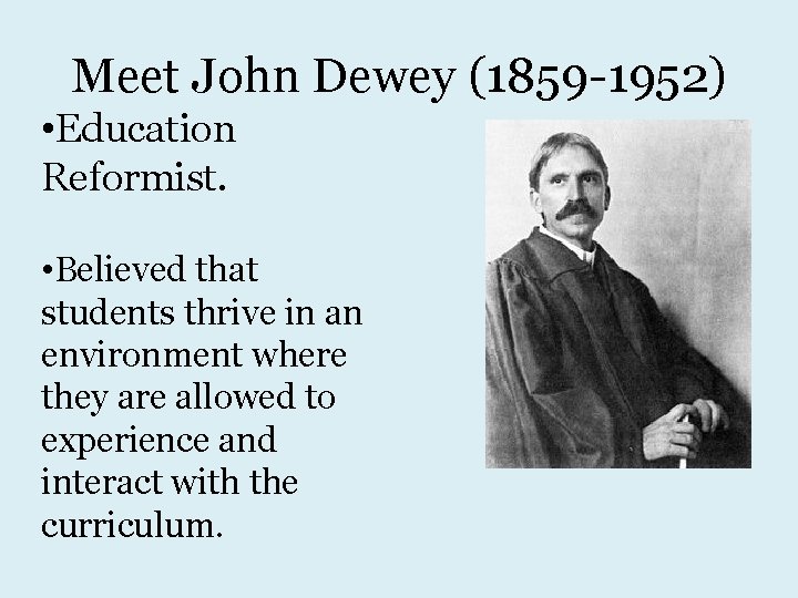 Meet John Dewey (1859 -1952) • Education Reformist. • Believed that students thrive in