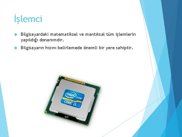 İşlemci Bilgisayardaki matematiksel ve mantıksal tüm işlemlerin yapıldığı donanımdır. Bilgisayarın hızını belirlemede önemli bir